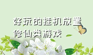 好玩的挂机放置修仙类游戏