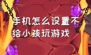 手机怎么设置不给小孩玩游戏