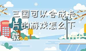 三国可以合成卡片的游戏怎么下载