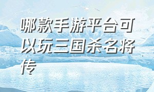 哪款手游平台可以玩三国杀名将传