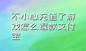 不小心充值了游戏怎么退款支付宝