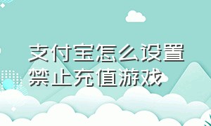 支付宝怎么设置禁止充值游戏