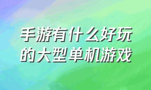 手游有什么好玩的大型单机游戏（十大大型单机手游）