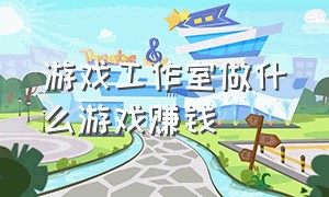 游戏工作室做什么游戏赚钱