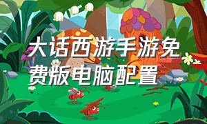 大话西游手游免费版电脑配置（大话西游手游用什么配置电脑）