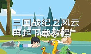 三国战纪之风云再起下载教程（三国战纪风云再起单机版怎么下）