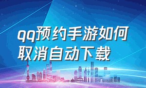 qq预约手游如何取消自动下载