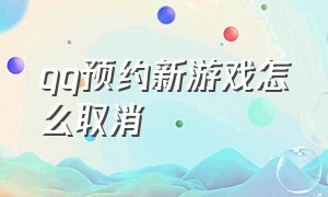 qq预约新游戏怎么取消（qq游戏中心预约的游戏怎么取消）