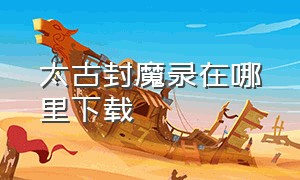 太古封魔录在哪里下载（太古封魔录2破解版无限内购）