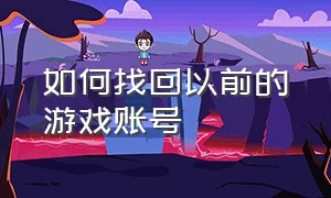 如何找回以前的游戏账号（游戏账号找回怎么看全部账号）