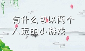 有什么可以两个人玩的小游戏（有什么可以两个人玩的小游戏软件）