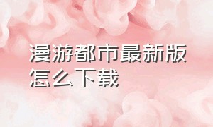 漫游都市最新版怎么下载