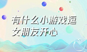 有什么小游戏逗女朋友开心（逗女朋友开心的小套路游戏）