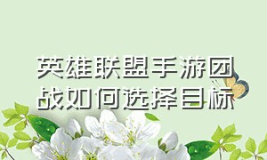 英雄联盟手游团战如何选择目标