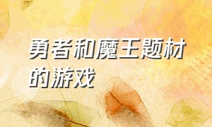 勇者和魔王题材的游戏（经典的勇者打魔王的游戏）