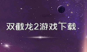 双截龙2游戏下载（pc双截龙2游戏）