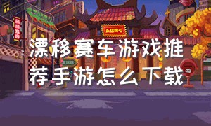 漂移赛车游戏推荐手游怎么下载（漂移赛车下载安装）