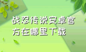 战忍传说安卓官方在哪里下载