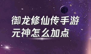 御龙修仙传手游元神怎么加点