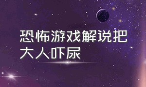 恐怖游戏解说把大人吓尿