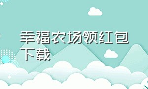 幸福农场领红包下载（幸福农场红包版官方最新）