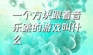 一个方块跟着音乐跳的游戏叫什么