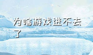 为啥游戏进不去了（为什么游戏怎么也登不进去了）