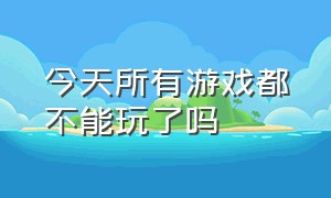 今天所有游戏都不能玩了吗（今天所有游戏都不能玩了吗小说）