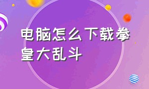 电脑怎么下载拳皇大乱斗（电脑怎么下载拳皇大乱斗）