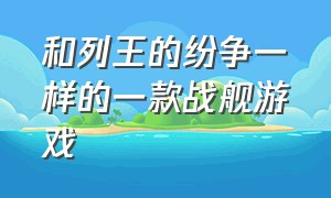 和列王的纷争一样的一款战舰游戏