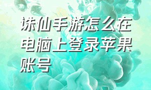 诛仙手游怎么在电脑上登录苹果账号（电脑端诛仙手游怎么用手机号登录）