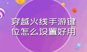 穿越火线手游键位怎么设置好用（穿越火线cf手游如何调节灵敏度）