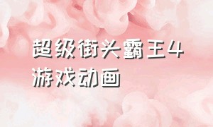 超级街头霸王4游戏动画（超级街头霸王4游戏动画在哪看）