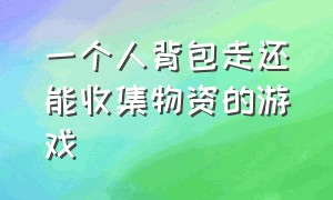 一个人背包走还能收集物资的游戏