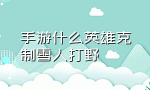 手游什么英雄克制雪人打野