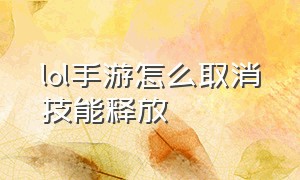 lol手游怎么取消技能释放（lol手游技能释放轨迹怎么关闭）