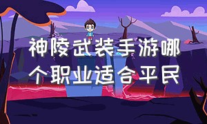 神陵武装手游哪个职业适合平民