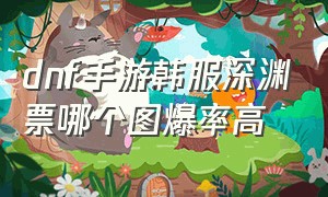 dnf手游韩服深渊票哪个图爆率高