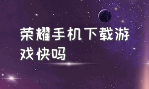 荣耀手机下载游戏快吗（荣耀手机怎么下载游戏不会被发现）