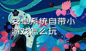 安卓系统自带小游戏怎么玩