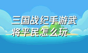 三国战纪手游武将平民怎么玩（三国战纪手游值得长期培养的武将）