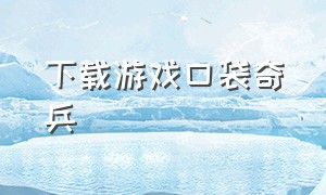 下载游戏口袋奇兵（下载口袋奇兵正版手游）