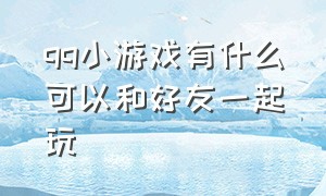 qq小游戏有什么可以和好友一起玩