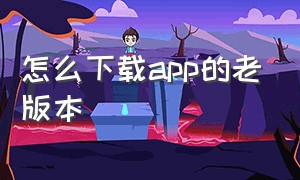 怎么下载app的老版本（app历史版本哪里下载）