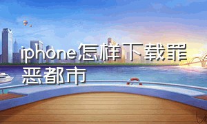 iphone怎样下载罪恶都市（苹果手机怎么下载罪恶都市免费）