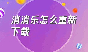 消消乐怎么重新下载（消消乐账号怎么重新下载）