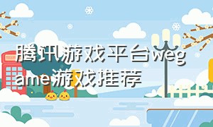 腾讯游戏平台wegame游戏推荐（腾讯游戏平台wegame游戏排行）