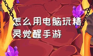 怎么用电脑玩精灵觉醒手游（精灵觉醒是不是官方正版手游）