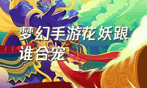 梦幻手游花妖跟谁合宠