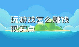 玩游戏怎么赚钱现实点（玩游戏如何赚钱）